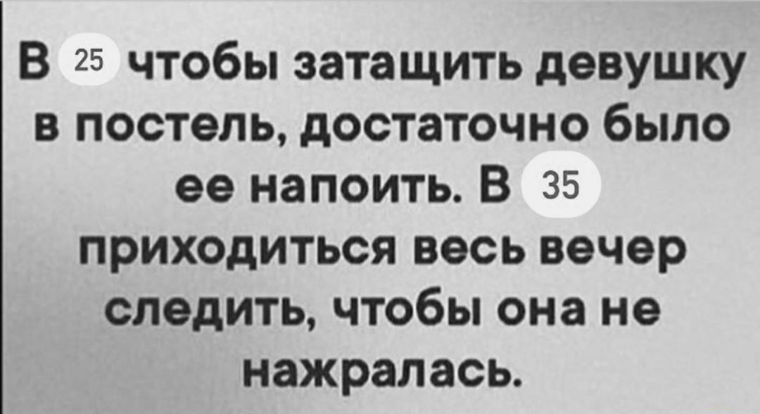 В 25 чтобы затащить девушку в постель достаточно было ее напоить В 35 приходиться весь вечер следить чтобы она не нажралась