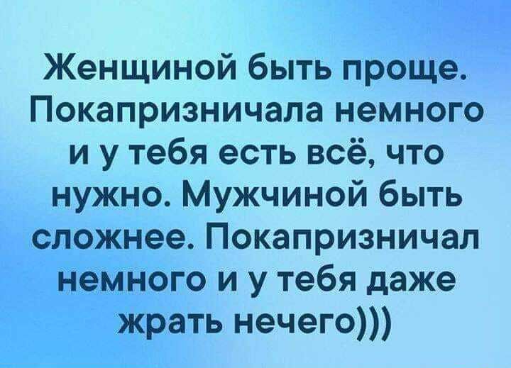 Женщиной быть проще Покапризничала немного и у тебя есть всё что нужно Мужчиной быть сложнее Покапризничал немного и у тебя даже жрать нечего