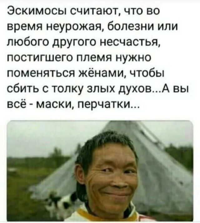 Эскимосы считают что во время неурожая болезни или любого другого несчастья постигшего племя нужно поменяться жёнами чтобы сбить с толку злых духовА вы всё маски перчатки