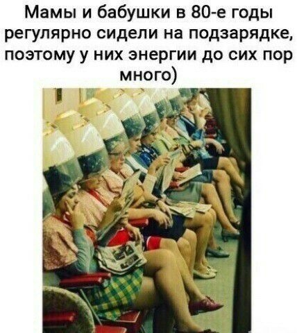 Мамы и бабушки в 80 е годы регулярно сидели на подзарядка поэтому у них энергии до сих пор