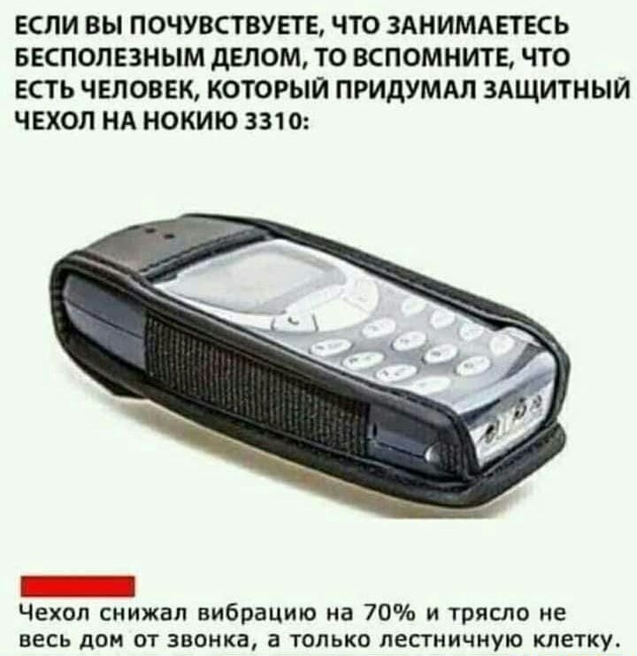 ЕСЛИ ВЫ ПОЧУВСТВУЕТЕ ЧТО ЗАНИМАЕТЕСЬ БЕСПОЛЕЗНЫМ дЕПОМ ТО ВСПОМНИТЕ ЧТО ЕСТЬ ЧЕЛОВЕК КОТОРЫЙ ПРИДУМАЛ ЗАЩИТНЫЙ ЧЕХОЛ НА НОКИЮ 3310 Чехол снижал вибрацию на 70 и трясло не весь дом от звонка а только лестничную клетку