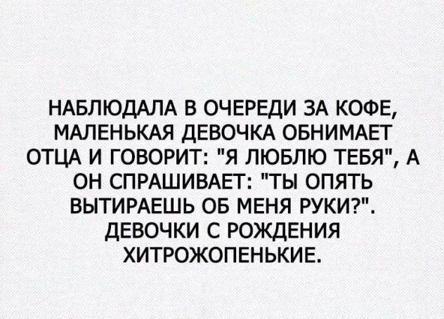 НАБЛЮДАЛА В ОЧЕРЕДИ ЗА КОФЕ МАЛЕНЬКАЯ ДЕВОЧКА ОБНИМАЕГ ОТЦА И ГОВОРИТ Я ЛЮБЛЮ ТЕБЯ А ОН СПРАШИВАЕГ ТЫ ОПЯТЬ ВЫТИРАЕШЬ ОБ МЕНЯ РУКИ ДЕВОЧКИ С РОЖДЕНИЯ ХИТРОЖОПЕНЬКИЕ