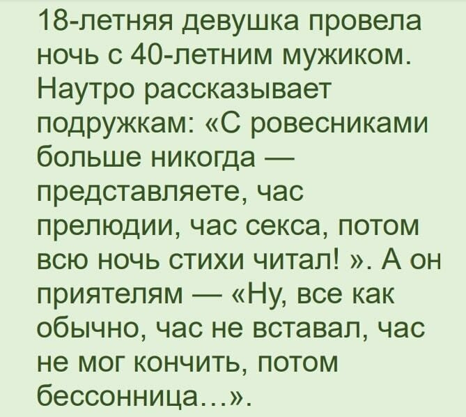 18 летняя девушка провела ночь с 40 летним мужиком Наутро рассказывает подружкам С ровесниками больше никогда представляете час прелюдии час секса потом всю ночь стихи читал А он приятелям Ну все как обычно час не вставал час не мог кончить потом бессонница