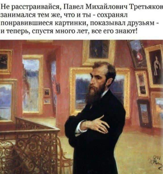 Не расстраивайся Павел Михайлович Третьяко ЗЗННМНЛГЯ тем же ЧТО ТЫ _ сохранял понравившиеся картинки показывал Д ЗЬЯМ И теперь СПУСТЯ МНОГО ЛЕТ все его знают