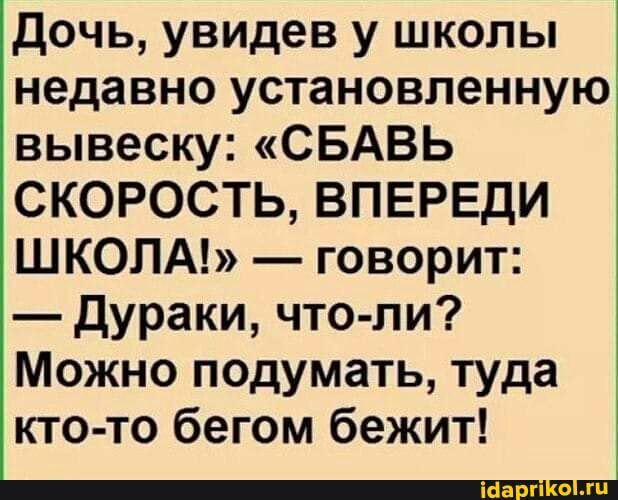 дочь увидев у школы недавно установленную вывеску СБАВЬ СКОРОСТЬ ВПЕРЕДИ ШКОЛА говорит дураки что ли Можно подумать туда кто то бегом бежит