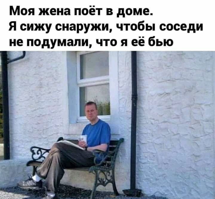 Моя жена поёт в доме Я сижу снаружи чтобы соседи не подумали что я её бью Т