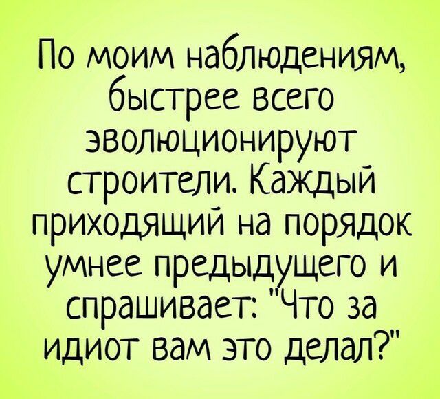 По моим наблюдениям быстрее Всего эволюционируют строители КаЖДыи приходящии на порядок умнее предыдущего и спрашивает Что за идиот вам это делал