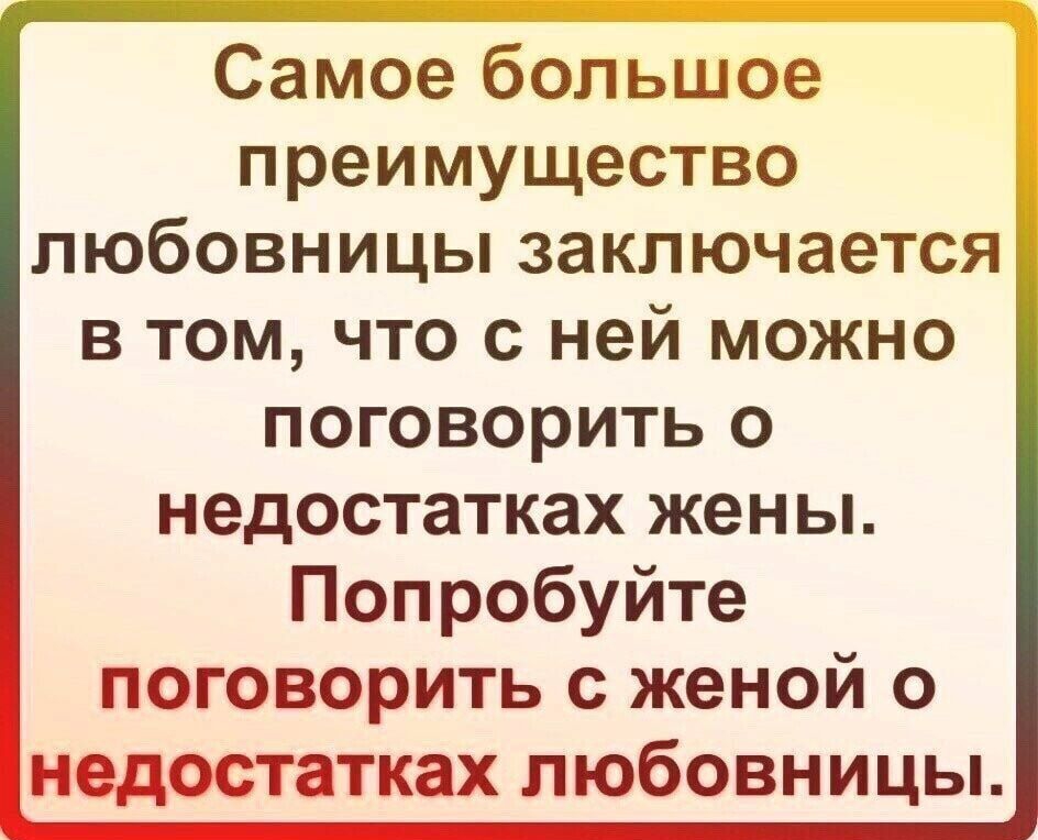Самое большое преимущество любовницы заключается в том что с ней можно поговорить о недостатках жены Попробуйте поговорить с женой о недостатках любовницы