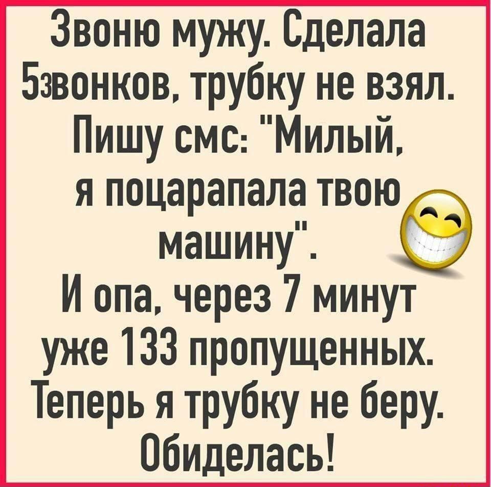 Звоню мужу Сделала Бзвонков трубку не взял Пишу смс Милый Я поцарапала ТВОЮ машину И опа через 7 минут уже 133 пропущенных Теперь я трубку не беру Обиделась