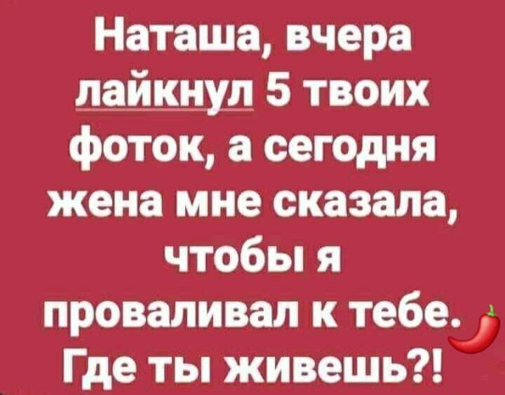 Наташа вчера а_айцнуд 5 твоих фоток а сегодня жена мне сказала чтобы я проваливал к тебе Где ты живешь