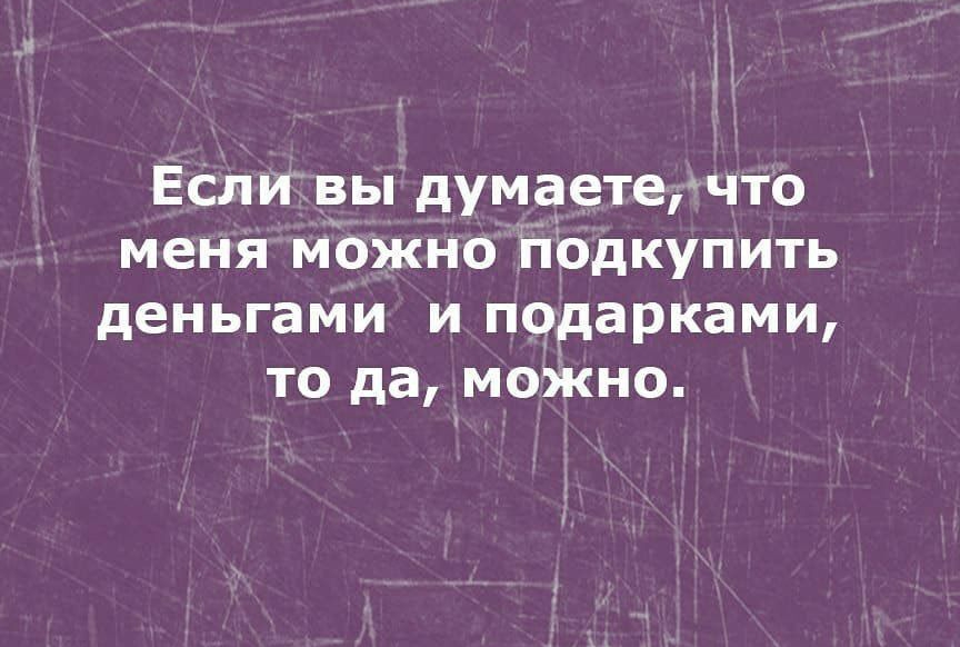 га ЕСли вы думаетечто меня можно подкупить деньгами и подарками то да можно