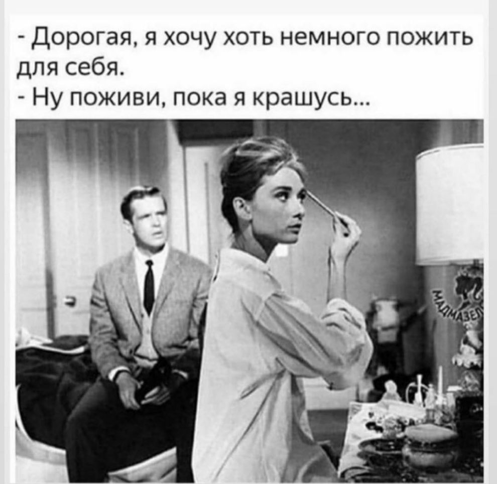Дорогая я хочу хоть немного пожить для себя Ну поживи пока я крашусь
