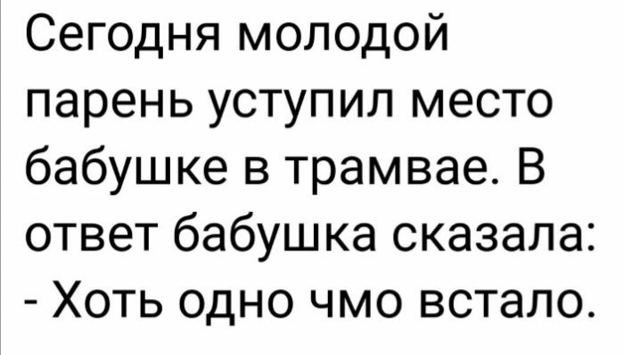 Сегодня молодой парень уступил место бабушке в трамвае В ответ бабушка сказала Хоть одно чмо встало