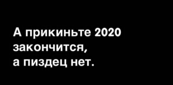 А прикиньте 2020 закончится а пиздец нет