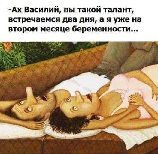 Ах Василий вы такой талант встречаемся два дня а я уже на втором месяце беременности