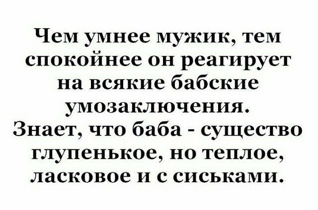 Чем умнее мужик теМ спокойнее он реагирует на всякие бабские умозаключения Знает что баба существо глупенькое но теплое ласковое и с сиськами