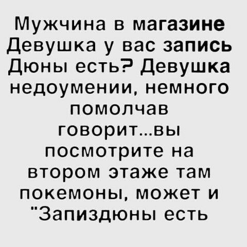 Мужчина в магазине Девушка у вас запись Дюны есть Девушка недоумении немного помолчав говоритвы посмотрите на втором этаже там покемоны может и Запиздюны есть