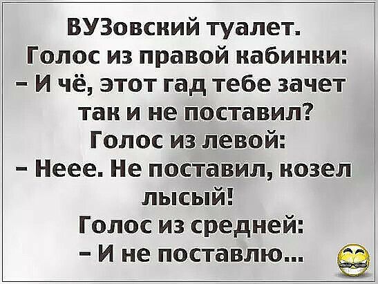 ВУЗовсиий туалет Голос из правой иабинии И чё этот гад тебе зачет так и не поставил Голос из левой Неее Не поставил козел лысый Голос из средней И не поставлю