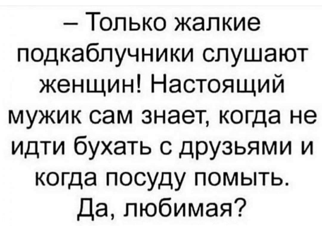 Только жалкие подкаблучники слушают женщин Настоящий мужик сам знает когда не ИДТИ бухать с друзьями и когда посуду помыть Да любимая