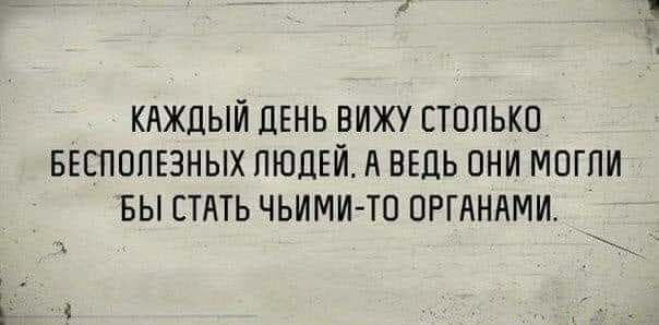 КАЖДЫЙ ДЕНЬ ВИЖУ СТОЛЬКО БЕСПОПЕЗНЫХ ЛЮДЕЙ А ВЕДЬ ОНИ МПГПИ БЫ СТАТЬ ЧЬИМИ ТО ОРГАНАМИ