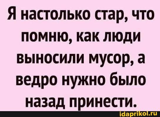 Я настолько стар что помню как люди выносили мусор а ведро нужно было назад принести