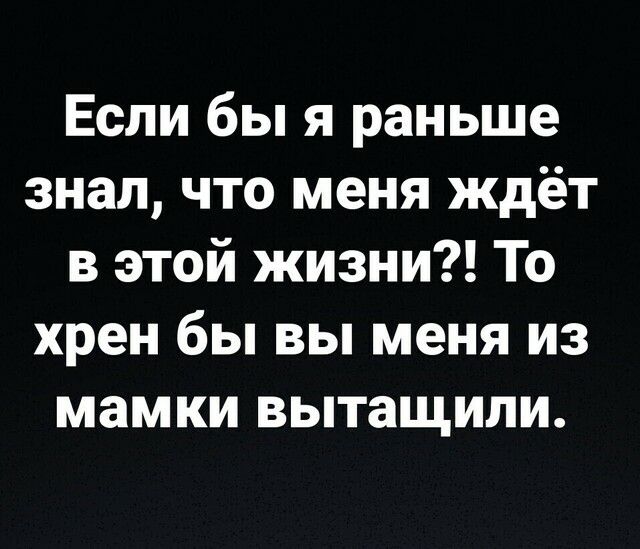 Если бы я раньше знал что меня ждёт в этой жизни То хрен бы вы меня из мамки вытащили