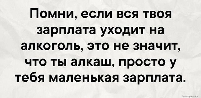 Помни если вся твоя зарплата уходит на алкоголь это не значит что ты алкаш просто у тебя маленькая зарплата