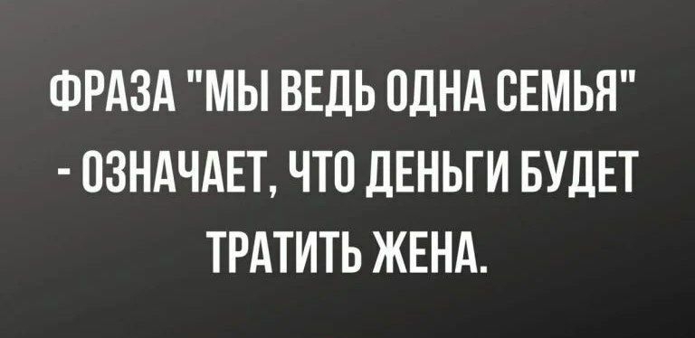 ФРАЗА МЫ ВЕДЬ ОДНА СЕМЬЯ ПЗНАЧАЕТ ЧТП ДЕНЬГИ БУДЕТ ТРАТИТЬ ЖЕНА