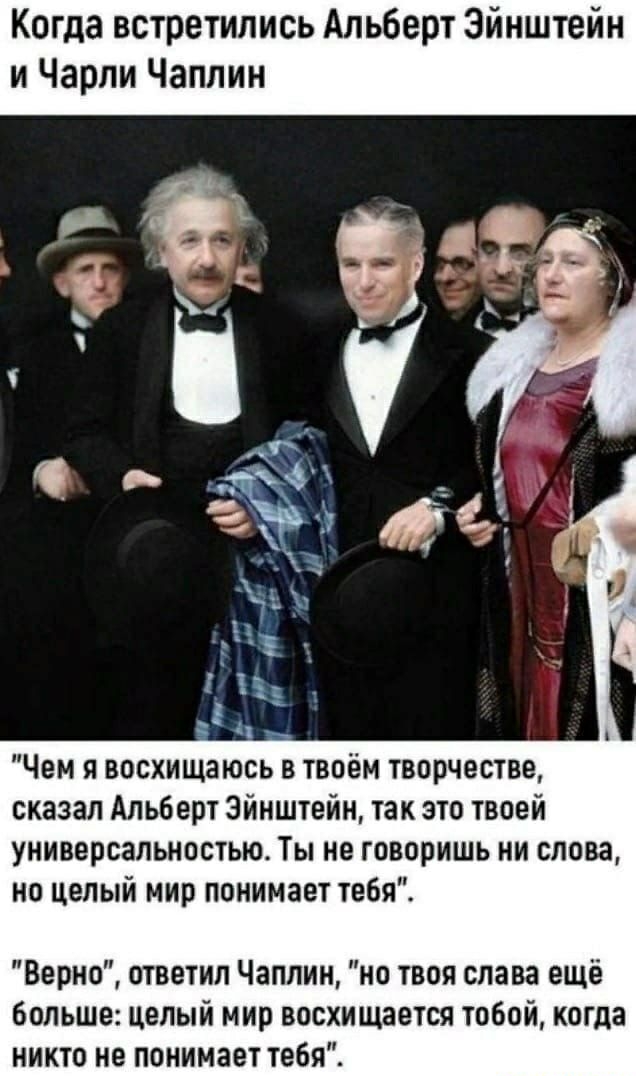 Когда встретились Альберт Эйнштейн и Чарли Чаплин Чем я восхищаюсь в твоём творчестве сказал Альберт Эйнштейн так это твоей универсальностью Ты не говоришь ни слова но целый мир понимает тебя Верно ответил Чаплин но твоя слава ещё больше целый мир восхищается тобой когда никто не понимает тебя