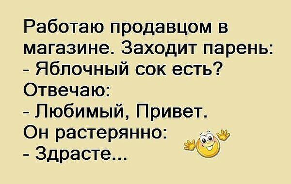 Работаю продавцом в магазине Заходит парень Яблочный сок есть Отвечаю Любимый Привет Он растерянно Здрасте