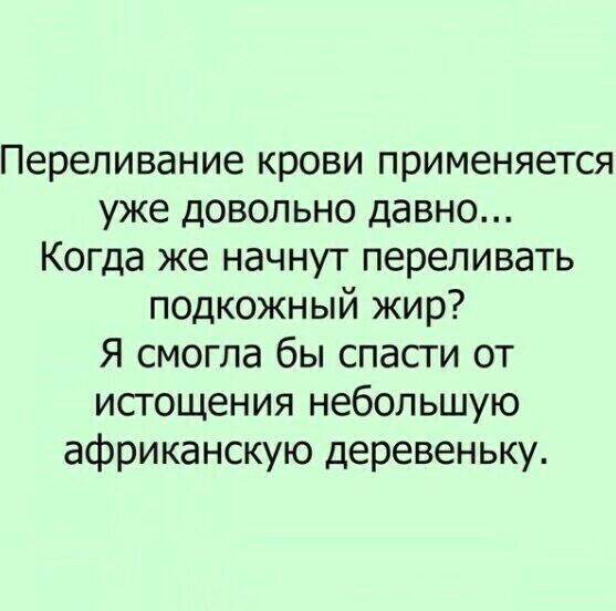 Переливание крови применяется уже довольно давно Когда же начнут переливать подкожный жир Я смогла бы спасги от истощения небольшую африканскую деревеньку