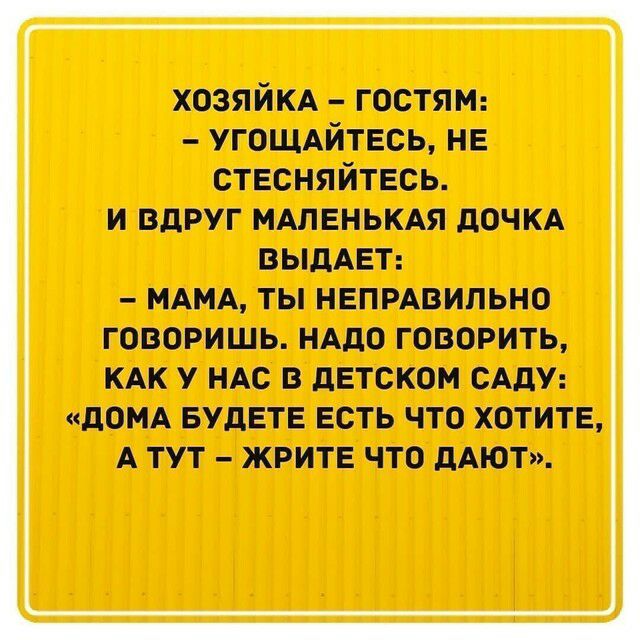 хозяйкд гостям угощдйтвсь не стесняйтесь и вдруг мшвнькдя дочкд ВЫДАЕТ НАНА ТЫ НЕПРАВНПЬНО ГОВОРИШЬ НАДО ГОВОРИТЬ КАК У НАС В дЕТСКОН САДУ дОНА БУДЕТЕ ЕСТЬ ЧТО ХОТИТЕ А ТУТ ЖРИТЕ ЧТО дАЮТ
