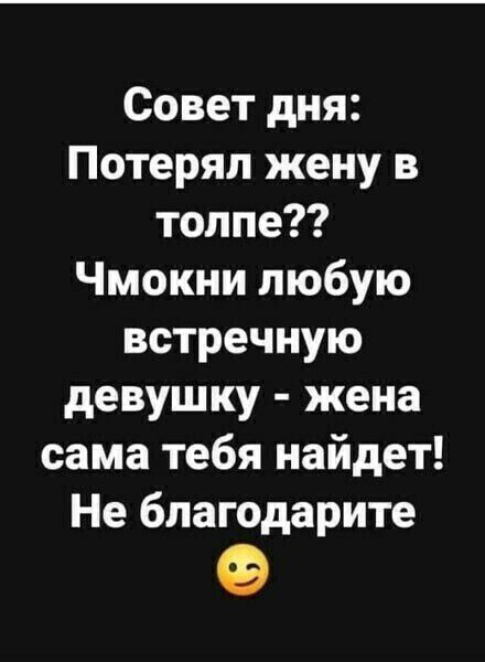 Совет дня Потерял жену в толпе Чмокни любую встречную девушку жена сама тебя найдет Не благодарите