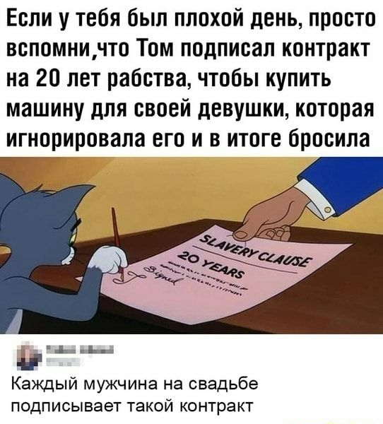 Если у тебя был плохой день просто вспомничто Том подписал контракт на 20 лет рабства чтобы купить машину для своей девушки которая игнорировала его и в итоге бросила Каждый мужчина на свадьбе подписывает такой контракт