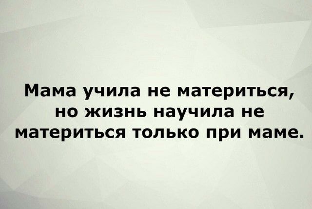 Мама учила не МЗТЕРИТЬСЯ НО ЖИЗНЬ научила не материться ТОЛЬКО ПРИ маме