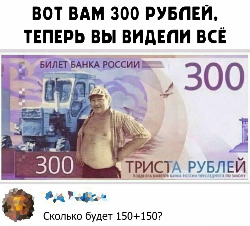 ВОТ ВАМ 300 РУБЛЕЙ ТЕПЕРЬ ВЫ ВИДЕПИ ВСЁ Сколько будет 150 150