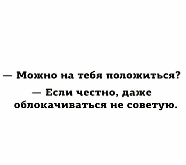 Можно на тебя положиться Если честно даже облокачиватъся не советую