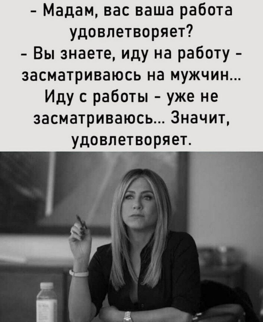 Мадам вас ваша работа удовлетворяет Вы знаете иду на работу засматриваюсь на мужчин Иду с работы уже не засматриваюсь Значит удовлетворяет