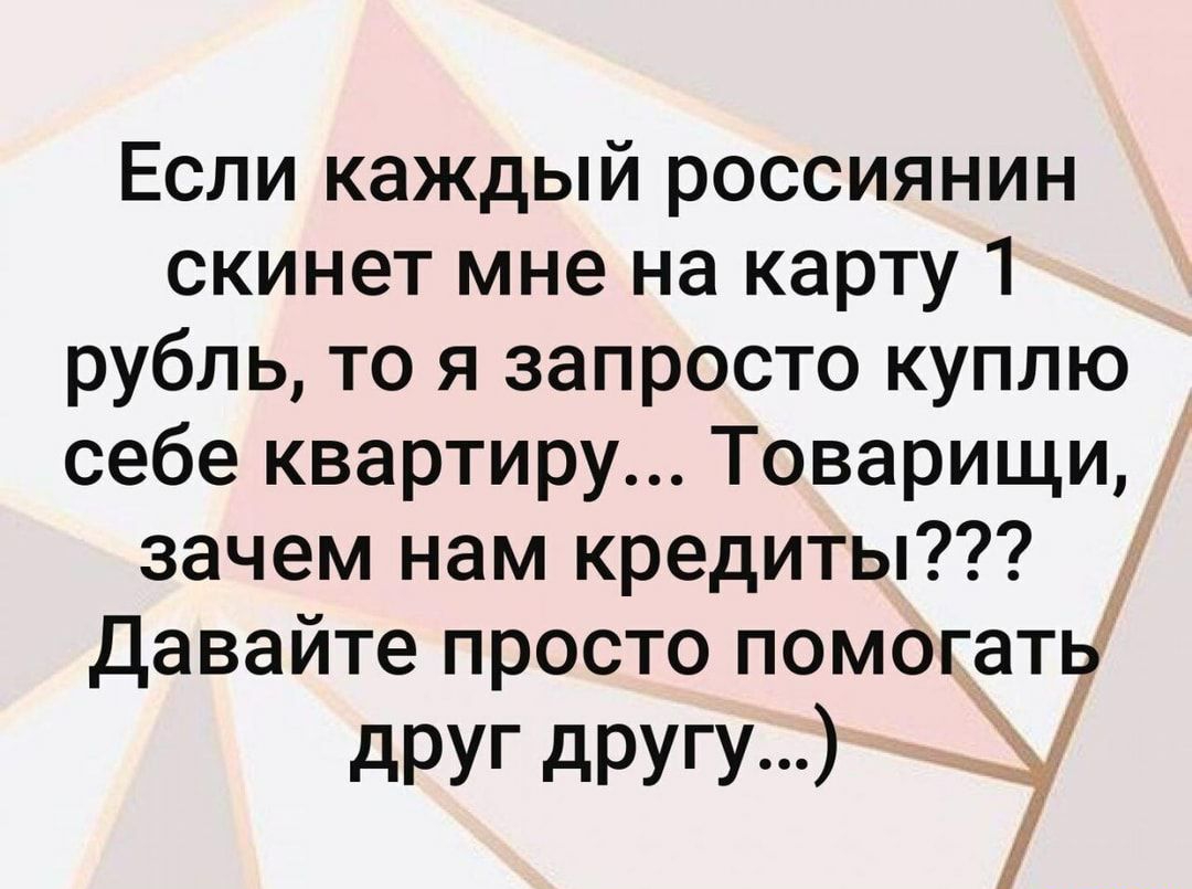 Если каждый россиянин скинет мне на карту 1 рубль то я запросто куплю себе квартиру Товарищи зачем нам кредиты Давайте просто помогать друг другу