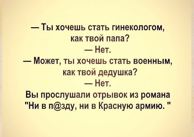 Ты хочешь стать гинекологом как твой папа Нет Может ты хочешь стать военным как твой дедушка Нет Вы прослушали отрывок из романа Ни в пзду ни в Красную армию
