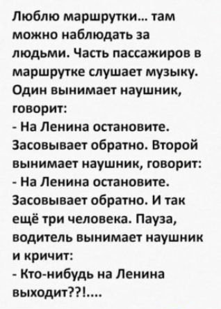 Люблю маршрутки там можно наблюдать за людьми Часть пассажиров в маршрутке слушает музыку Один вынимает наушник говорит На Ленина остановите Засивываи обратно Второй вынимает наушник говприт На Ленина остановите Засивывает ибратно и так ещё три человека Пауза водитель вынимает наушник и кричит Кто нибудь на Ленина выходи пп