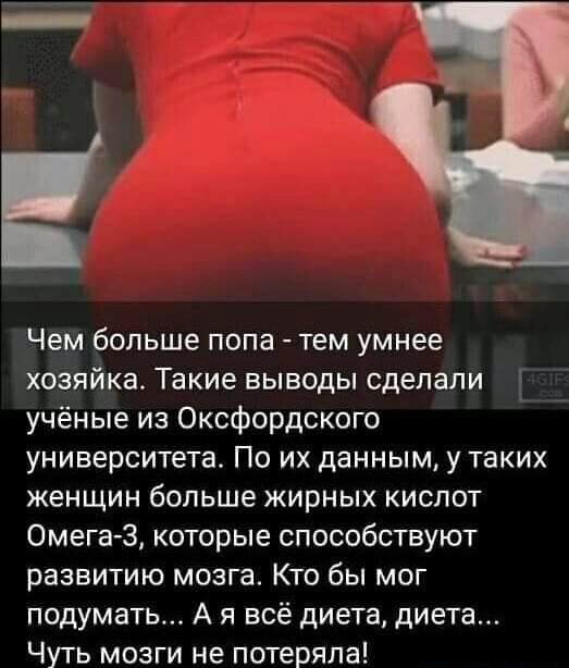 Чем больше попа тем умнее хозяйка Такие выводы сделали учёные из Оксфордского университета По их данным у таких женщин больше жирных кислот Омега 3 которые способствуют развитию мозга Кто бы мог подумать А я всё диета диета Чуть мозги не потеряла
