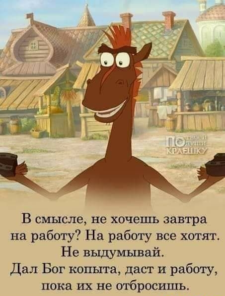 В смысле не хочешь завтра на работу На работу все хотят Не выдумывай Дал Бог копыта даст и работу пока их не отбросишь