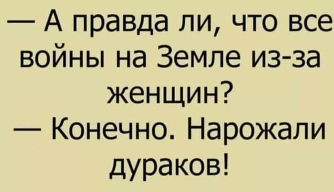 А правда ли что все войны на Земле из за женщин Конечно Нарожали дураков
