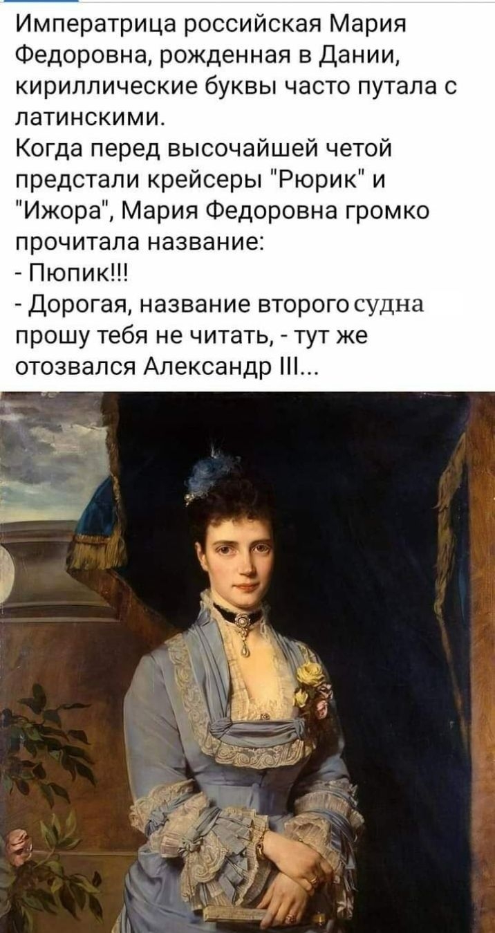 Императрица российская Мария Федоровна рожденная в Дании кириллические буквы часто путала с латинскими Когда перед высочайшей четой предстали крейсеры Рюрик и Ижора Мария Федоровна громко прочитала название Пюпик Дорогая название второго судна прошу тебя не читать тут же отозвался Александр