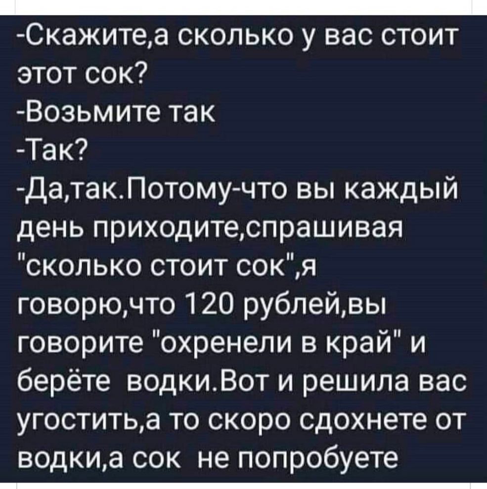 _ СКЭЖИТ68 СКОЛЬКО у ВЭС СТОИТ этот сок Возьмите так Так ДатакПотому что вы каждый день приходитеспрашивая сколько стоит сокя говорючто 120 рублейвы говорите охренели в край и берёте водкиВот и решила вас угоститьа то скоро сдохнете от водкиа сок не попробуете