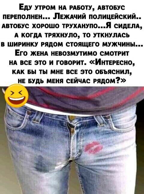 ЕдУ УТРОМ НА РАБОТУ АВТОБУС ПЕРЕПОЛНЕН ЛЕЖАЧИЙ ПОЛИЦЕЙСКИЙ АВТОБУС ХОРОШО ТРУХАНУПОя СИДЕЛА А КОГДА ТРЯХНУЛО ТО УТКНУЛАСЪ В ШИРИНКУ РЯДОМ СТОЯЩЕГО МУЖЧИНЫ ЕГО ЖЕНА НЕБОЗМУТИМО СМОТРИТ НА ВСЕ ЭТО И ГОВОРИТ ИНТЕРЕСНО КАК БЫ ТЦ МНЕ ВСЕ ЭТО ОБЪЯСНИЛ НЕ БУДЬ МЕНЯ СЕЙЧАС РЯДОМ
