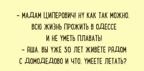 МАДАМ ЦИПЕРОВИЧ НТ КАК ТАК МОЖНО ВСЮ ЖИЗНЬ ПРОЖИТЬ В ОДЕЕСЕ И НЕ ТМЕТЬ ПЛАВАТЫ ПША ВН УЖЕ 50 ЛЕТ ЖИВЁТЕ РЯДОМ С дОМОдЕДОВО И ЧТО ТМЕЕТЕ ЛЕТАТЬ