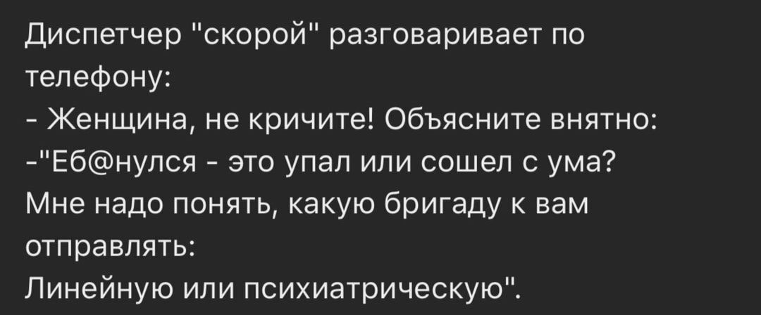 Диспетчер скорой разговаривает по телефону Женщина не кричите Объясните внятно Ебнулся это упал или сошел с ума Мне надо понять какую бригаду к вам отправлять Линейную или психиатрическую