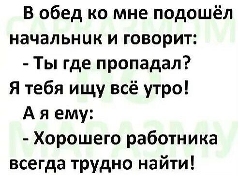 В обед ко мне подошёл начальник и говорит Ты где пропадал Я тебя ищу всё утро А я ему Хорошего работника всегда трудно найти